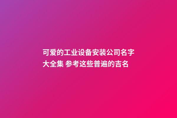 可爱的工业设备安装公司名字大全集 参考这些普遍的吉名-第1张-公司起名-玄机派